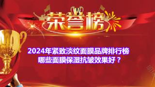 2024年紧致淡纹面膜品牌排行榜 哪些面膜保湿抗皱效果好？