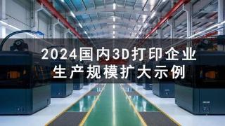 2024年，国内多家3D打印大厂生产规模进一步扩大