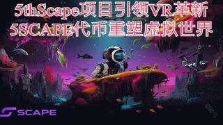 5thScape项目引领VR革新：5SCAPE代币重塑虚拟世