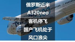 俄罗斯近半A320neo客机停飞，国产飞机处于风口浪尖