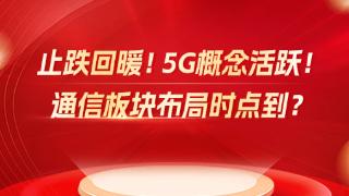 止跌回暖！5G概念活跃！通信板块布局时点到？