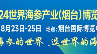 烟台向全世界发出“参”情邀约 2024世界海参产业（烟台）博览会来了！