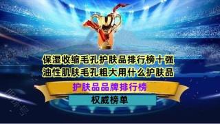 保湿收缩毛孔护肤品排行榜十强 油性肌肤毛孔粗大用什么护肤品