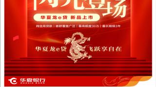 触达美好 e启热爱 华夏银行推出全新个人消费贷款产品“龙e贷”