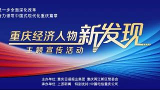 “重庆经济人物新发现”主题宣传活动启动报名 聚焦标志性改革成果