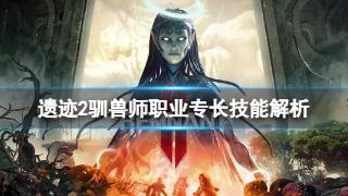 《遗迹2》驯兽师职业专长技能分析