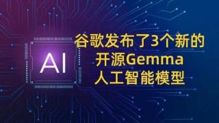 谷歌发布了3个新的开源Gemma人工智能模型